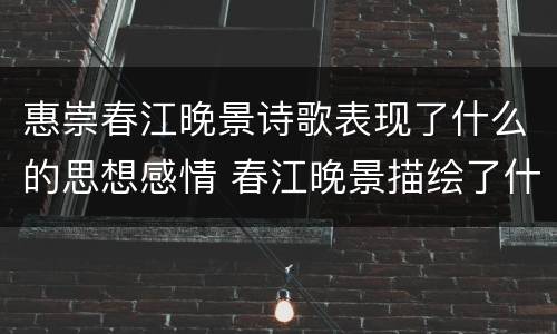 惠崇春江晚景诗歌表现了什么的思想感情 春江晚景描绘了什么景象