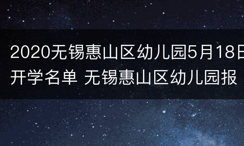 2020无锡惠山区幼儿园5月18日开学名单 无锡惠山区幼儿园报名2021