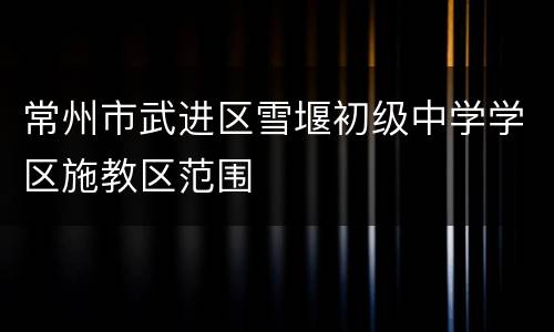 常州市武进区雪堰初级中学学区施教区范围