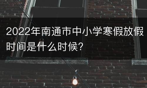 2022年南通市中小学寒假放假时间是什么时候?