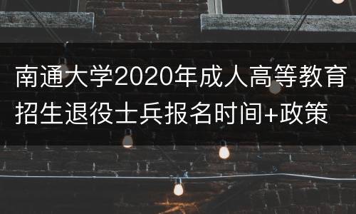 南通大学2020年成人高等教育招生退役士兵报名时间+政策