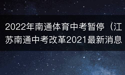2022年南通体育中考暂停（江苏南通中考改革2021最新消息）
