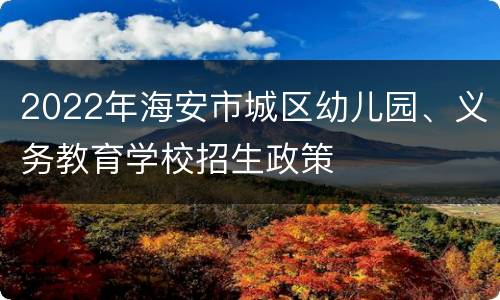 2022年海安市城区幼儿园、义务教育学校招生政策