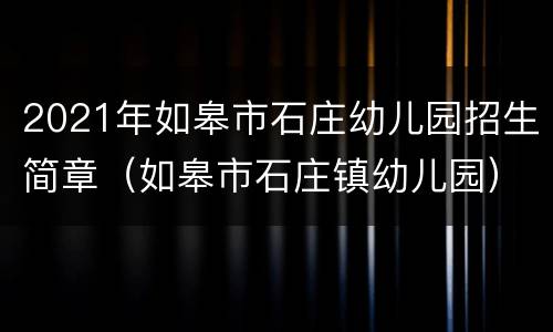 2021年如皋市石庄幼儿园招生简章（如皋市石庄镇幼儿园）