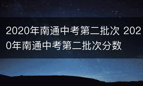 2020年南通中考第二批次 2020年南通中考第二批次分数