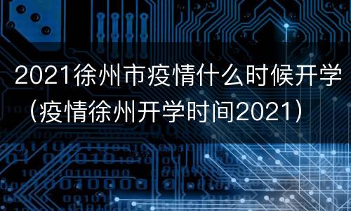 2021徐州市疫情什么时候开学（疫情徐州开学时间2021）