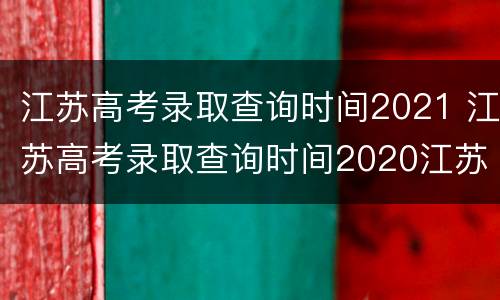 江苏高考录取查询时间2021 江苏高考录取查询时间2020江苏省教育
