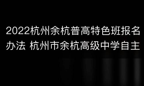 2022杭州余杭普高特色班报名办法 杭州市余杭高级中学自主招生