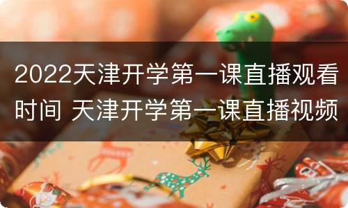 2022天津开学第一课直播观看时间 天津开学第一课直播视频在线观看2021