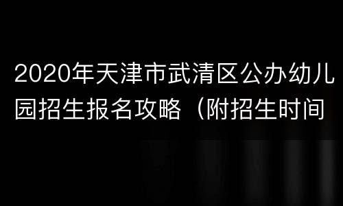 2020年天津市武清区公办幼儿园招生报名攻略（附招生时间安排）