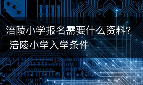 涪陵小学报名需要什么资料？ 涪陵小学入学条件