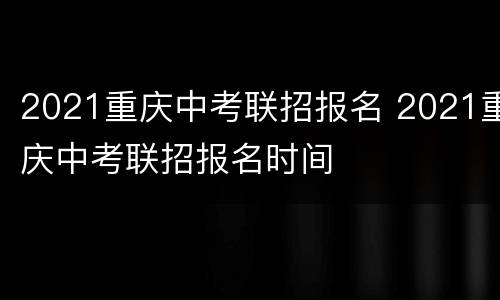 2021重庆中考联招报名 2021重庆中考联招报名时间