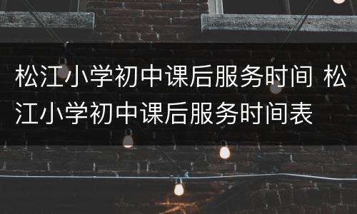 松江小学初中课后服务时间 松江小学初中课后服务时间表