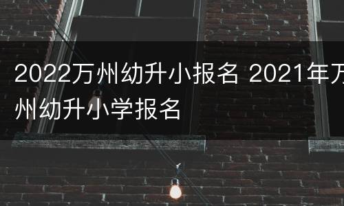 2022万州幼升小报名 2021年万州幼升小学报名