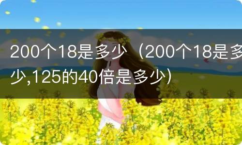 200个18是多少（200个18是多少,125的40倍是多少）