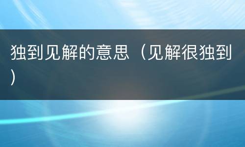 独到见解的意思（见解很独到）