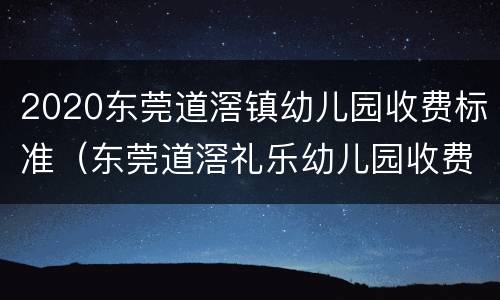 2020东莞道滘镇幼儿园收费标准（东莞道滘礼乐幼儿园收费）