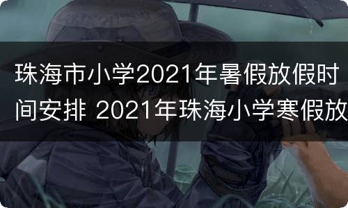 珠海市小学2021年暑假放假时间安排 2021年珠海小学寒假放假时间