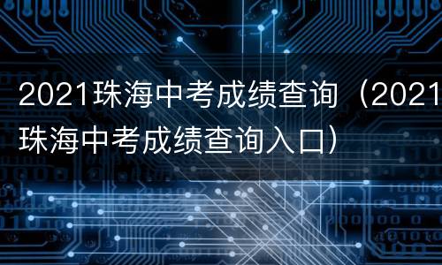 2021珠海中考成绩查询（2021珠海中考成绩查询入口）