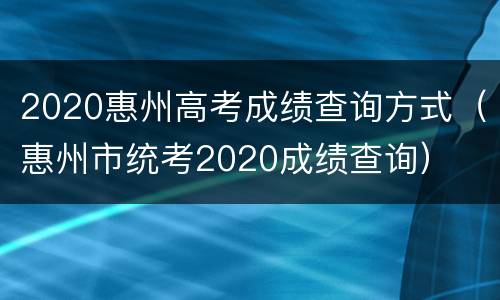 2020惠州高考成绩查询方式（惠州市统考2020成绩查询）