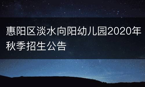 惠阳区淡水向阳幼儿园2020年秋季招生公告