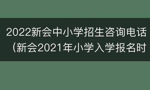 2022新会中小学招生咨询电话（新会2021年小学入学报名时间）