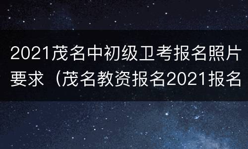 2021茂名中初级卫考报名照片要求（茂名教资报名2021报名时间）