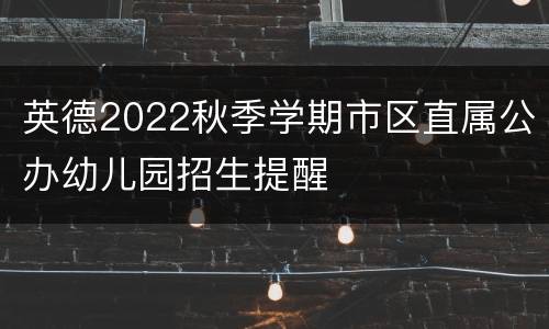 英德2022秋季学期市区直属公办幼儿园招生提醒