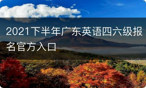 2021下半年广东英语四六级报名官方入口