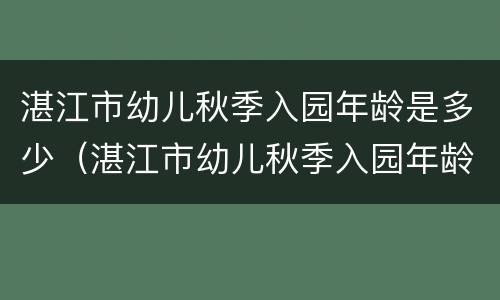 湛江市幼儿秋季入园年龄是多少（湛江市幼儿秋季入园年龄是多少周岁）
