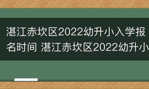 湛江赤坎区2022幼升小入学报名时间 湛江赤坎区2022幼升小入学报名时间是多少