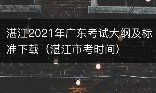 湛江2021年广东考试大纲及标准下载（湛江市考时间）