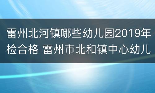 雷州北河镇哪些幼儿园2019年检合格 雷州市北和镇中心幼儿园