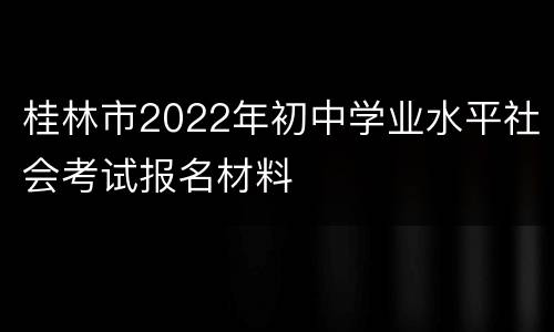 桂林市2022年初中学业水平社会考试报名材料