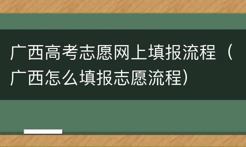 广西高考志愿网上填报流程（广西怎么填报志愿流程）