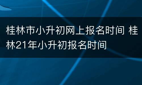 桂林市小升初网上报名时间 桂林21年小升初报名时间