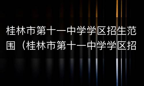 桂林市第十一中学学区招生范围（桂林市第十一中学学区招生范围图）