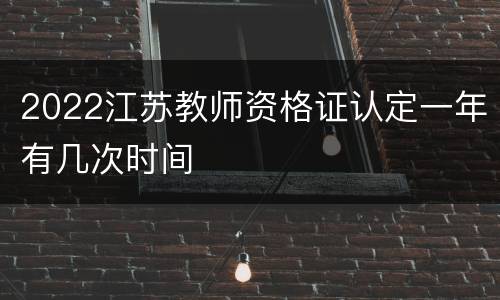 2022江苏教师资格证认定一年有几次时间