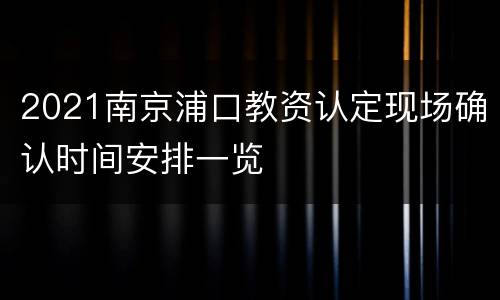 2021南京浦口教资认定现场确认时间安排一览