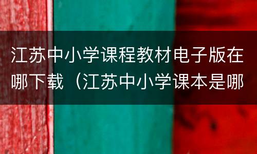江苏中小学课程教材电子版在哪下载（江苏中小学课本是哪里出版的）