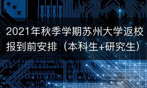 2021年秋季学期苏州大学返校报到前安排（本科生+研究生）