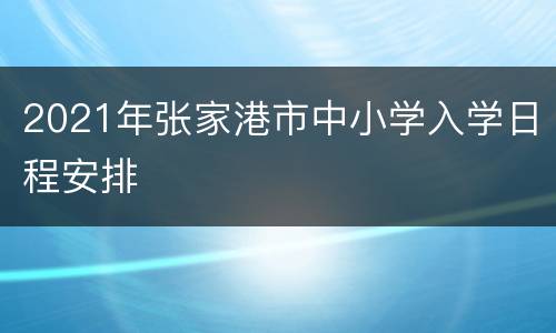 2021年张家港市中小学入学日程安排