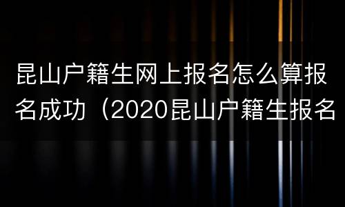 昆山户籍生网上报名怎么算报名成功（2020昆山户籍生报名时间）