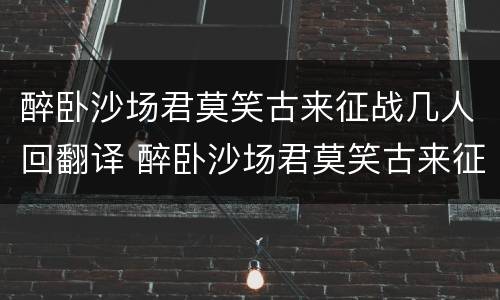 醉卧沙场君莫笑古来征战几人回翻译 醉卧沙场君莫笑古来征战几人回翻译一下