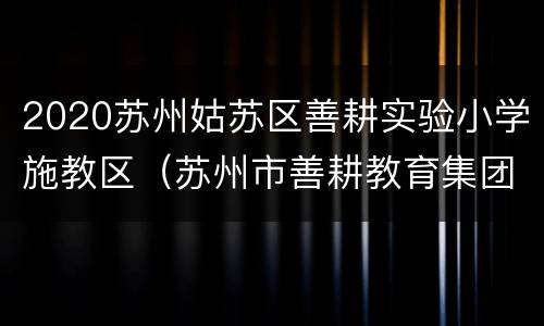 2020苏州姑苏区善耕实验小学施教区（苏州市善耕教育集团善耕实验小学校）