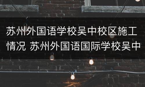 苏州外国语学校吴中校区施工情况 苏州外国语国际学校吴中校区怎么样