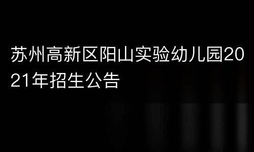 苏州高新区阳山实验幼儿园2021年招生公告