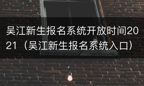 吴江新生报名系统开放时间2021（吴江新生报名系统入口）