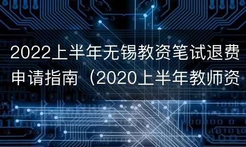 2022上半年无锡教资笔试退费申请指南（2020上半年教师资格证考试报名费退费入口）