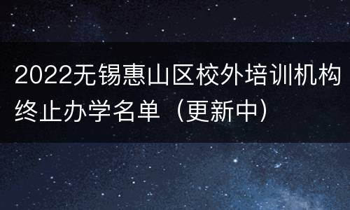 2022无锡惠山区校外培训机构终止办学名单（更新中）